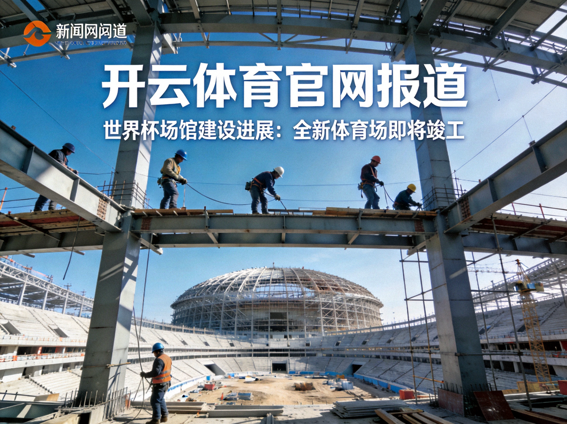 开云体育官网报道世界杯场馆建设进展，全新体育场即将竣工